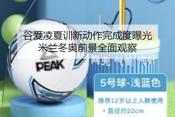 谷爱凌夏训新动作完成度曝光 米兰冬奥前景全面观察