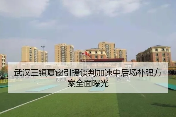 武汉三镇夏窗引援谈判加速中后场补强方案全面曝光