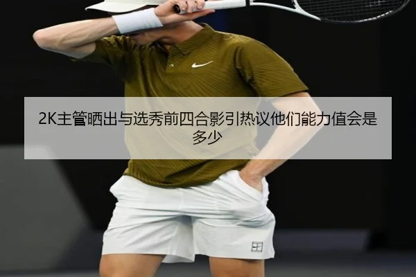 2K主管晒出与选秀前四合影引热议他们能力值会是多少