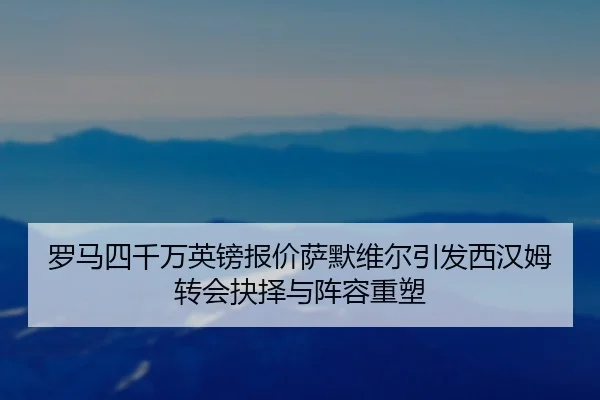 罗马四千万英镑报价萨默维尔引发西汉姆转会抉择与阵容重塑