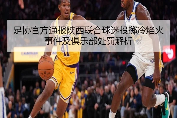 足协官方通报陕西联合球迷投掷冷焰火事件及俱乐部处罚解析