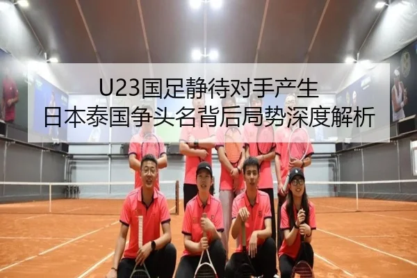 U23国足静待对手产生 日本泰国争头名背后局势深度解析